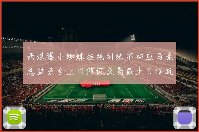 西媒曝小蜘蛛拒绝训练不回应马竞总监亲自上门催促交易截止日临近