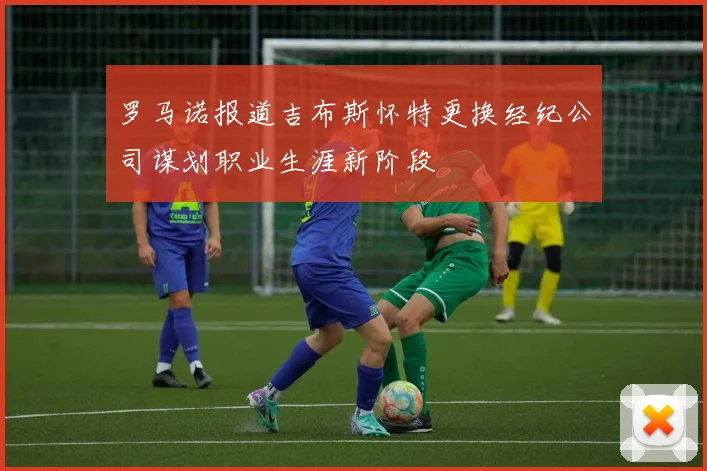 罗马诺报道吉布斯怀特更换经纪公司谋划职业生涯新阶段
