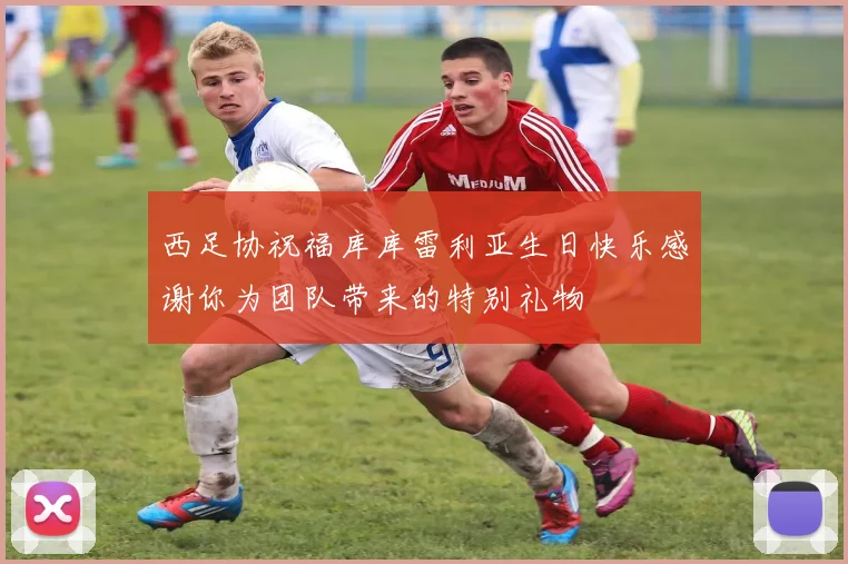 西足协祝福库库雷利亚生日快乐感谢你为团队带来的特别礼物