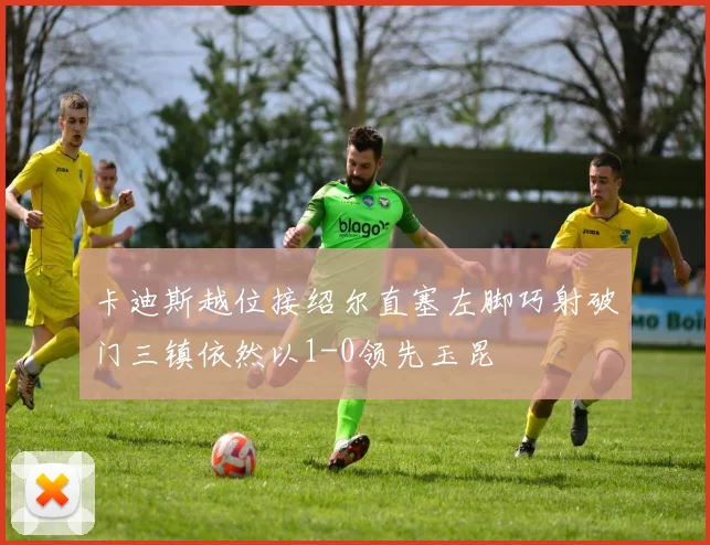 卡迪斯越位接绍尔直塞左脚巧射破门三镇依然以1-0领先玉昆