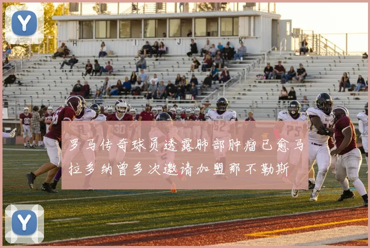 罗马传奇球员透露肺部肿瘤已愈马拉多纳曾多次邀请加盟那不勒斯