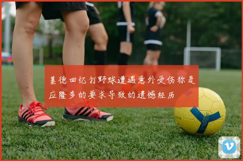 基德回忆打野球遭遇意外受伤称是应隆多的要求导致的遗憾经历