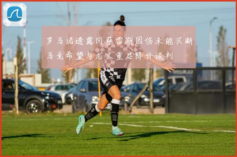 罗马诺透露冈萨雷斯因伤未能买断马竞希望与尤文重启降价谈判
