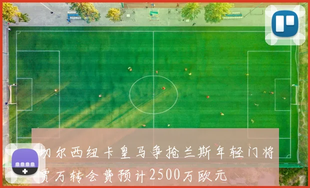 切尔西纽卡皇马争抢兰斯年轻门将贾万转会费预计2500万欧元