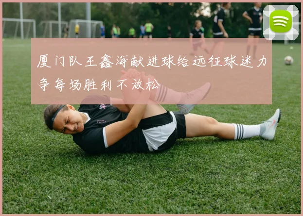 厦门队王鑫海献进球给远征球迷力争每场胜利不放松