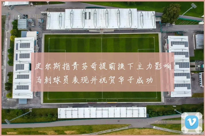 皮尔斯指责芬奇提前换下主力影响马刺球员表现并祝贺华子成功