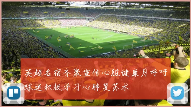 英超名宿齐聚宣传心脏健康月呼吁球迷积极学习心肺复苏术