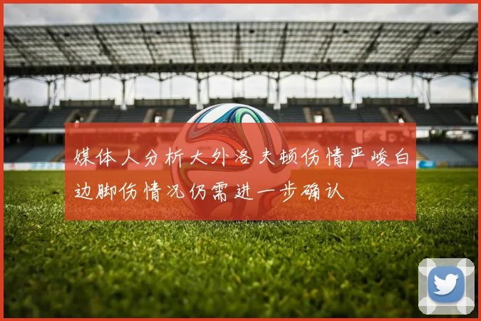 媒体人分析大外洛夫顿伤情严峻白边脚伤情况仍需进一步确认
