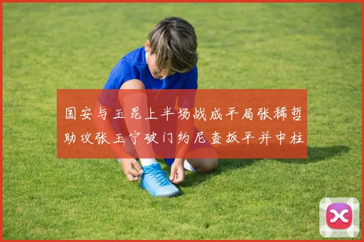 国安与玉昆上半场战成平局张稀哲助攻张玉宁破门约尼查扳平并中柱