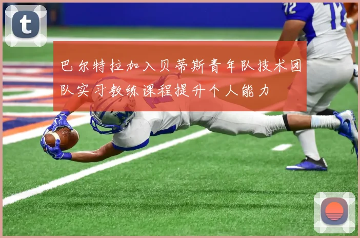 巴尔特拉加入贝蒂斯青年队技术团队实习教练课程提升个人能力